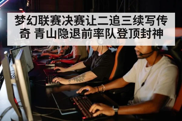 梦幻联赛决赛让二追三续写传奇 青山隐退前率队登顶封神