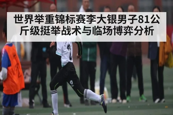 世界举重锦标赛李大银男子81公斤级挺举战术与临场博弈分析