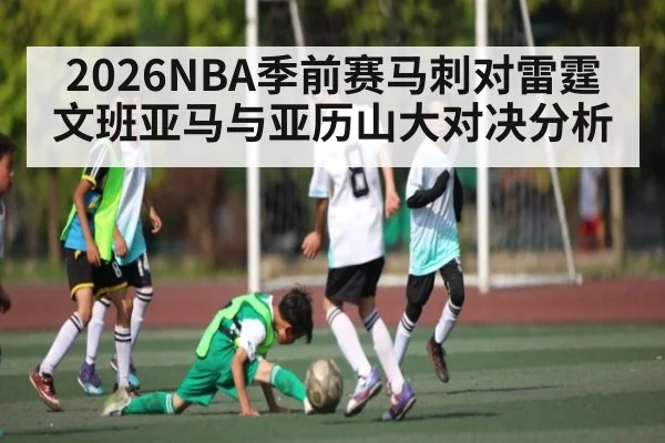 2026NBA季前赛马刺对雷霆 文班亚马与亚历山大对决分析